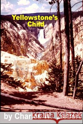 Yellowstone's Child Charles W. Liebert 9781080590445 Independently Published