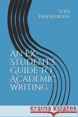 An Ex-Student's Guide to Academic Writing Seth Andrew Frederiksen 9781080609833 Independently Published