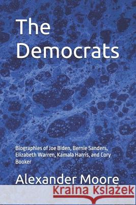 The Democrats: Biographies of Joe Biden, Bernie Sanders, Elizabeth Warren, Kamala Harris, and Cory Booker Alexander Moore 9781080621385