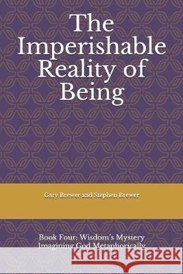 The Imperishable Reality of Being: Book Four: Wisdom's Mystery Imagining God Metaphorically Gary Brewer and Stephe 9781080633753