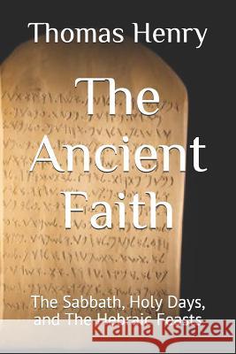 The Ancient Faith: The Sabbath, Holy Days, and The Hebraic Feasts Thomas Frank Henr 9781080645145 Independently Published