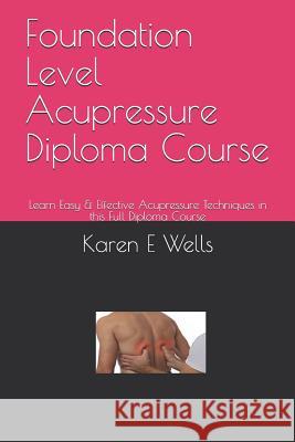 Foundation Level Acupressure Diploma Course: Learn Easy & Effective Acupressure Techniques in this Full Diploma Course Karen E. Wells 9781080671021
