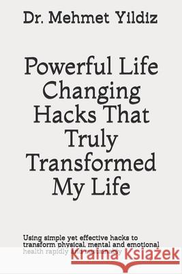 Powerful Life Changing Hacks That Truly Transformed My Life: Using simple yet effective hacks to transform physical, mental and emotional health rapid Mehmet Yildiz 9781080706945