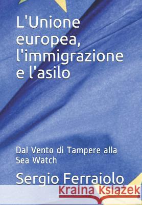 L'Unione europea, l'immigrazione e l'asilo: Dal Vento di Tampere alla Sea Watch Sergio Ferraiolo 9781080713837 Independently Published