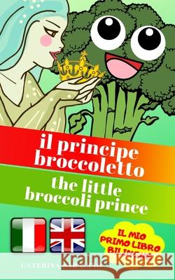 Il Principe Broccoletto/The Little Broccoli Prince: Testo parallelo in inglese (Libro Bilingue e Illustrato per bambini) Caterina Saracino 9781080759583 Independently Published