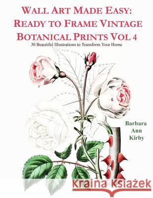 Wall Art Made Easy: Ready to Frame Vintage Botanical Prints Vol 4: 30 Beautiful Illustrations to Transform Your Home Barbara Ann Kirby 9781080768240 Independently Published