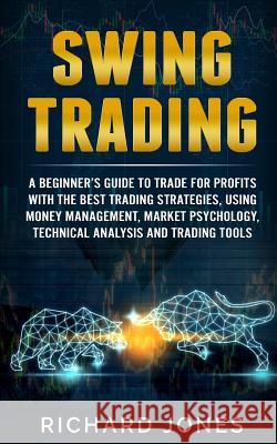 Swing Trading: A Beginner's Guide To Trade For Profits With The Best Trading Strategies, Using Money Management, Market Psychology, T Richard Jones 9781080768493 Independently Published
