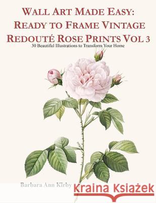 Wall Art Made Easy: Ready to Frame Vintage Redouté Rose Prints Vol 3: 30 Beautiful Illustrations to Transform Your Home Kirby, Barbara Ann 9781080775477 Independently Published