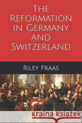 The Reformation in Germany and Switzerland Riley Fraas 9781080813292 Independently Published