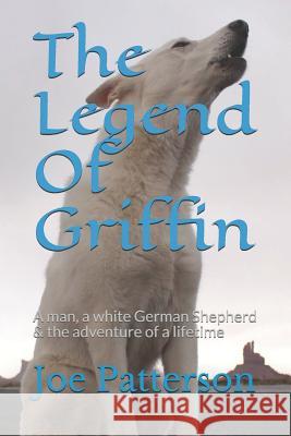 The Legend Of Griffin: A man, a white German Shepherd & the adventure of a lifetime Joe Patterson 9781080823291