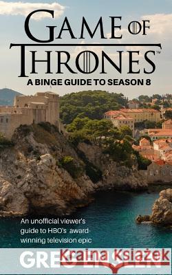 Game of Thrones: A Binge Guide to Season 8: An Unofficial Viewer's Guide to HBO's Award-Winning Television Epic Greg Enslen 9781080828272 Independently Published