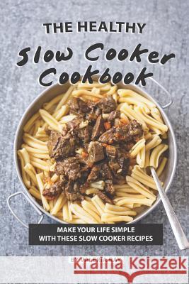 The Healthy Slow Cooker Cookbook: Make Your Life Simple with These Slow Cooker Recipes Valeria Ray 9781080863730