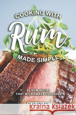 Cooking with Rum Made Simple: 40 Rum Recipes That Will Amaze Everyone Valeria Ray 9781080863914