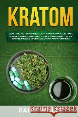 Kratom: EVERYTHING YOU NEED TO KNOW ABOUT KRATOM (Powder, Extract, Capsules, Herbal Supplement) for PAIN MANAGEMENT: Its Uses, Paul White 9781080871230