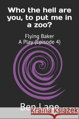 Who the hell are you, to put me in a zoo?: Flying Baker A Play (Episode 4) Ben Lane 9781080873517 Independently Published