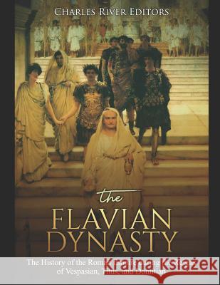 The Flavian Dynasty: The History of the Roman Empire during the Reigns of Vespasian, Titus, and Domitian Charles River Editors 9781080933624