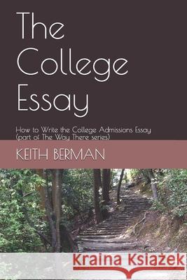 The College Essay: How to Write the College Admissions Essay (part of The Way There series) Keith Berman 9781080969227 Independently Published