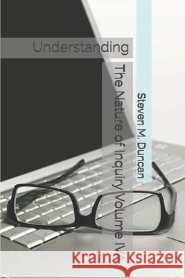 The Nature of Inquiry Volume IVA: Understanding Steven M. Duncan 9781080972463