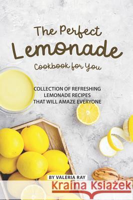 The Perfect Lemonade Cookbook for You: Collection of Refreshing lemonade Recipes That Will Amaze Everyone Valeria Ray 9781081073152