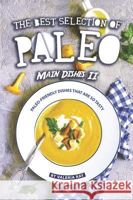 The Best Selection of Paleo Main Dishes II: Paleo-Friendly Dishes That Are So Tasty Valeria Ray 9781081073404