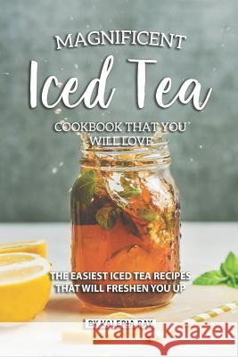 Magnificent Iced Tea Cookbook That You Will Love: The Easiest Iced Tea Recipes That Will Freshen You Up Valeria Ray 9781081073480