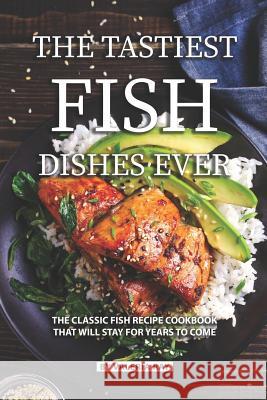 The Tastiest Fish Dishes Ever: The Classic Fish Recipe Cookbook That Will Stay for Years to Come Valeria Ray 9781081073718