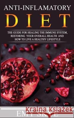 Anti-Inflammatory Diet: The guide for Healing the Immune System, Restoring your Overall Health and How to Live a Healthy Lifestyle Emy Skye 9781081087173 Independently Published