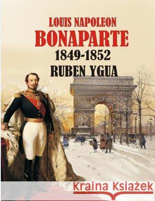 Louis Napoleon Bonaparte: 1849-1852 Ruben Ygua 9781081102494 Independently Published