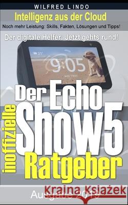 Echo Show 5 - der inoffizielle Ratgeber: Noch mehr Leistung: Skills, Fakten, Lösungen und Tipps - Intelligenz aus der Cloud Lindo, Wilfred 9781081113704
