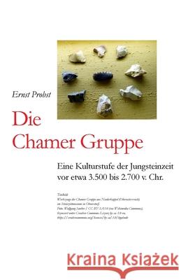 Die Chamer Gruppe: Eine Kulturstufe der Jungsteinzeit vor etwa 3.500 bis 2.700 v. Chr. Ernst Probst 9781081147778