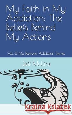 My Faith in My Addiction: The Beliefs Behind My Actions Jeff Mullins 9781081150341