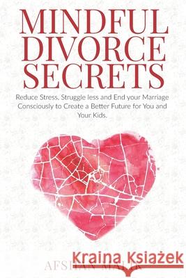 Mindful Divorce Secrets: Reduce Stress, Struggle Less and End your Marriage Consciously to Create a Better Future For You and Your Kids Afshan Malik 9781081174637
