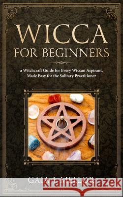 Wicca for Beginners: A Witchcraft Guide for Every Wiccan Aspirant, Made Easy for the Solitary Practitioner Gaia J 9781081185626 Independently Published