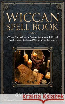Wiccan Spell Book: A Wicca Practical Magic Book of Shadows with Crystal, Candle, Moon Spells, and Witchcraft for Beginners Gaia J 9781081198008 Independently Published