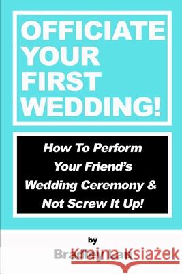Officiate Your First Wedding: How to Perform Your Friend's Wedding Ceremony & Not Screw It Up! Bradley Lau 9781081207090