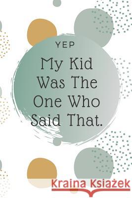 Yep, My Kid Was The One Who Said That: Kid Quote Memory Book For Parents To Remember The Funny Things Said Nettie Designs 9781081217198 Independently Published