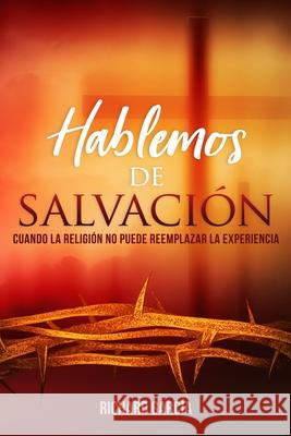 Hablemos de Salvación: Cuando la religión no puede reemplazar la experiencia Richard Garcia, MD 9781081259129