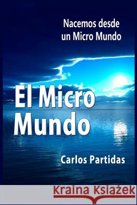 El Micro Mundo: Nacemos Desde Un Micro Mundo Carlos L. Partidas 9781081264574 Independently Published