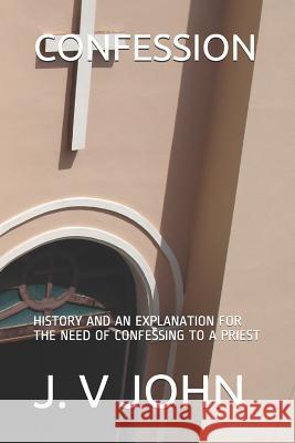 Confession: History and an Explanation for the Need of Confessing to a Priest J. V. John 9781081280543 Independently Published