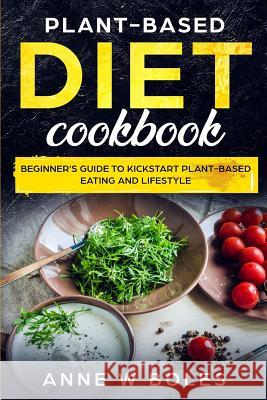 Plant-Based Diet Cookbook: Beginner's Guide to Kickstart Plant-Based Eating and Lifestyle Anne W 9781081283872 Independently Published