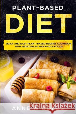 Plant-Based Diet: Quick and Easy Plant-Based Recipes Cookbook with Vegetables and Whole Foods Anne W 9781081286965 Independently Published