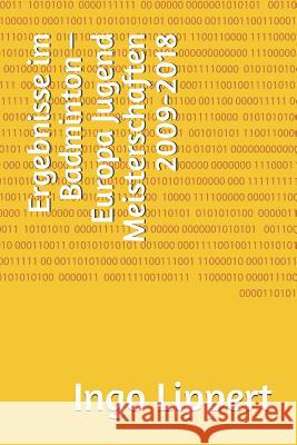 Ergebnisse im Badminton - Europa Jugend Meisterschaften 2009-2018 Ingo Lippert 9781081313937