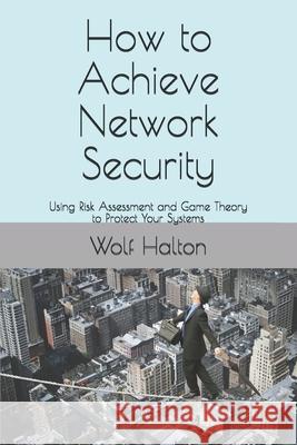 How to Achieve Network Security: Using Risk Assessment and Game Theory to Protect Your Systems Wolf Halton 9781081316969 Independently Published