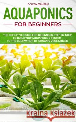 Aquaponics for beginners: The definitive guide for beginners step by step to build your aquaponics and the cultivation of organic vegetables Andrew McDeere 9781081318659 Independently Published