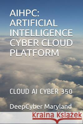 Aihpc: Artificial Intelligence Cyber Cloud Platform: Cloud AI Cyber 350 Deepcyber Maryland 9781081326784 Independently Published