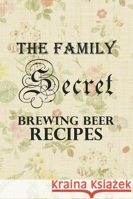 The Family Secret Beer Brewing Recipes: Homebrew Cookbook Fun Family Gift Jimmy Goo 9781081332587