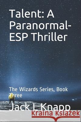 Talent: A Paranormal-ESP Thriller: The Wizards Series, Book Three Jack L. Knapp 9781081374860 Independently Published