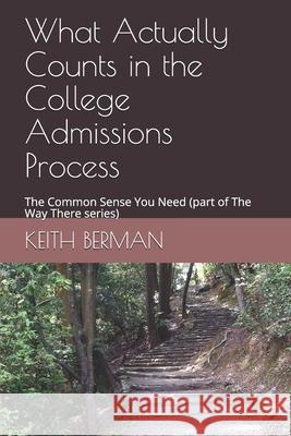 What Actually Counts in the College Admissions Process: The Common Sense You Need (part of The Way There series) Keith Berman 9781081379780 Independently Published
