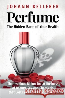 Perfume, The Hidden Bane of Your Health: The Insidious Billion-Dollar Business of Beauty, Sex and Chemicals that Costs YOUR Health and Money Johann Kellerer 9781081403416