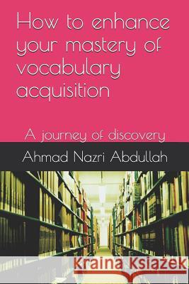 How to enhance your mastery of vocabulary acquisition: A journey of discovery Ahmad Nazri Abdullah 9781081462802 Independently Published